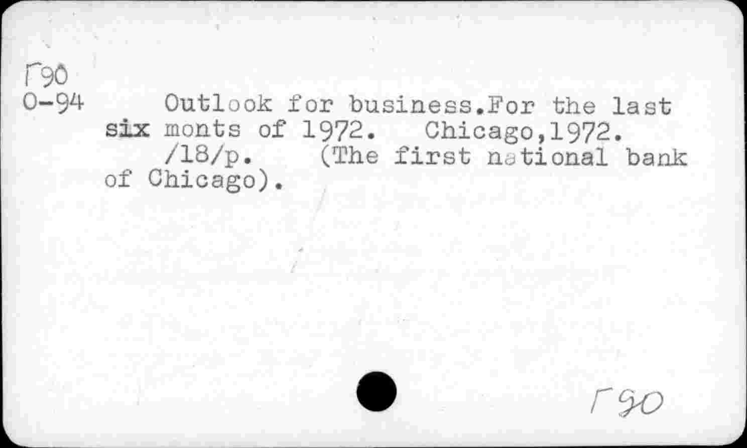 ﻿r90
0-94 Outlook for business.For the last six monts of 1972. Chicago,1972.
/18/p. (The first national bank of Chicago).